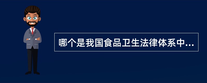 哪个是我国食品卫生法律体系中法律效率层级最高的规范性文件,是制定从属性的食品卫生