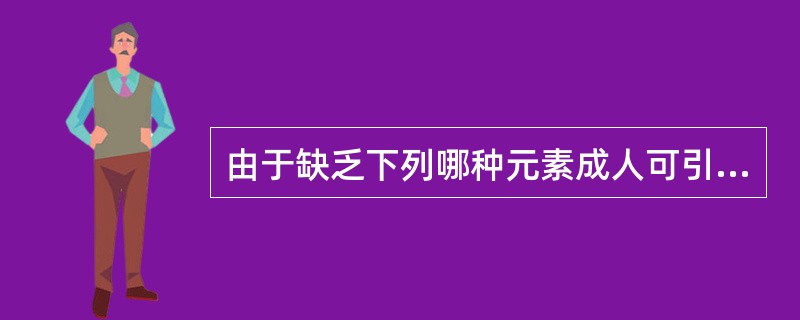 由于缺乏下列哪种元素成人可引起甲状腺肿大,儿童则会影响智力发育