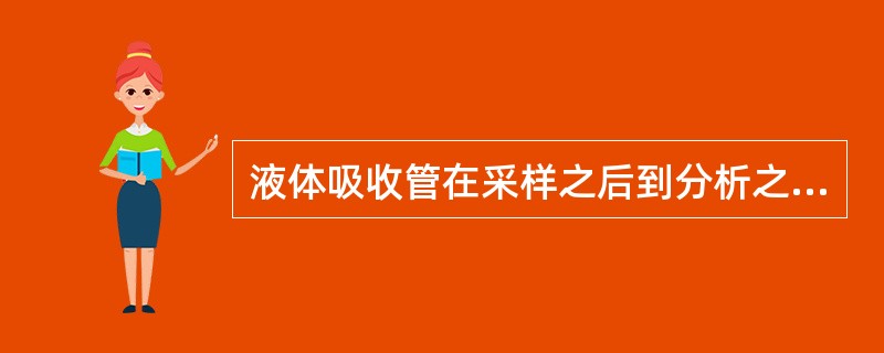 液体吸收管在采样之后到分析之前,应如何保存样品A、密封吸收管进出气口,离开现场,