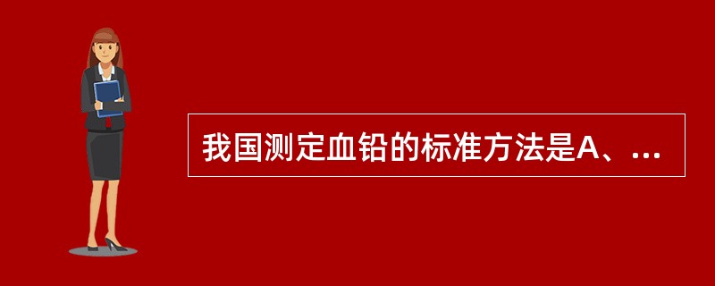 我国测定血铅的标准方法是A、中子活化法B、火焰原子吸收光谱法C、石墨炉原子吸收光