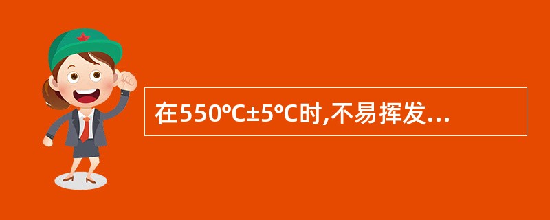 在550℃±5℃时,不易挥发的物质是A、有机物质B、碳酸盐C、铵盐D、硫酸盐E、