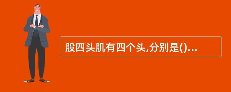 股四头肌有四个头,分别是()、股内侧肌、股外侧肌和股中间肌。A、缝匠肌B、半腱肌