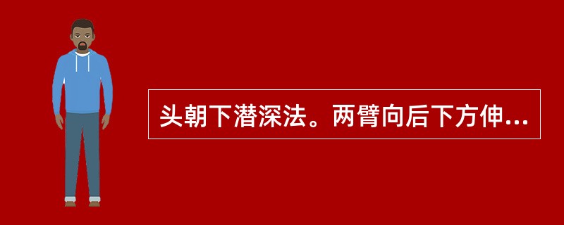 头朝下潜深法。两臂向后下方伸出,自下而上地,提臀举腿,两腿做蛙泳的蹬水动作。 -