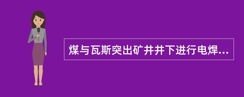 煤与瓦斯突出矿井井下进行电焊、气焊和喷灯焊接时,必须停止突出煤层的掘进、回采、钻