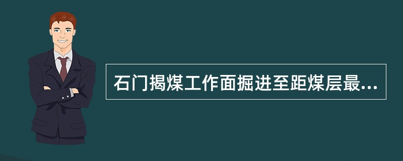 石门揭煤工作面掘进至距煤层最小法向距离()之前,应当至少打两个穿透煤层全厚且进入