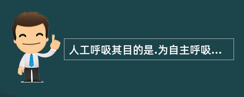 人工呼吸其目的是.为自主呼吸的恢复创造有利的条件。