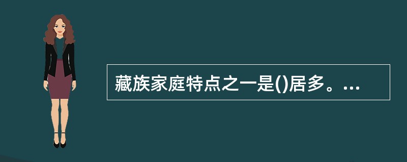 藏族家庭特点之一是()居多。A、大家庭B、家族家庭C、小家庭D、单身