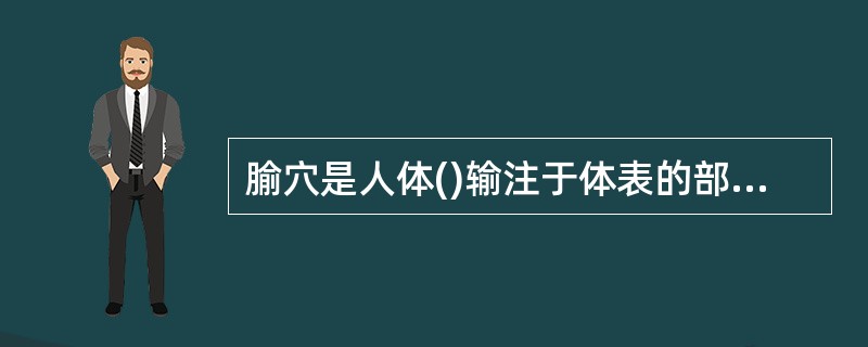 腧穴是人体()输注于体表的部位。A、五脏六腑B、组织器官C、脏腑经络之气血D、经