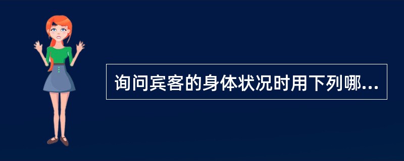 询问宾客的身体状况时用下列哪项询问方式最为合适()。A、“您好,请问您有什么病?