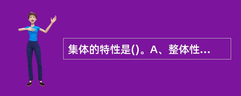 集体的特性是()。A、整体性B、有序性C、整体性和有序性D、一致性