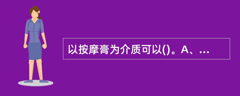 以按摩膏为介质可以()。A、营养皮肤B、清凉外表,防暑祛湿C、增强按摩效果D、滑