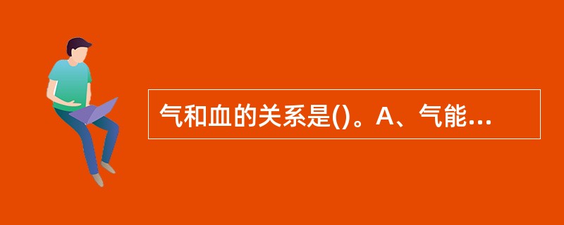 气和血的关系是()。A、气能生血B、气为血之母C、血为气之帅D、气属阴、血属阳