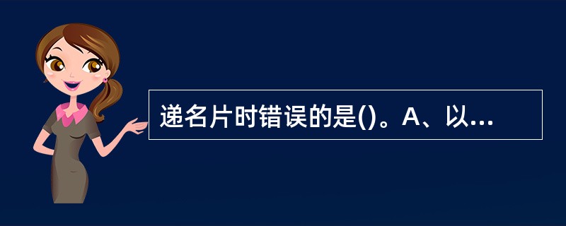 递名片时错误的是()。A、以双手递交名片B、将名片递给他人时,口头应有所表示C、