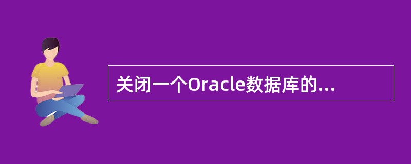 关闭一个Oracle数据库的步骤不包括: