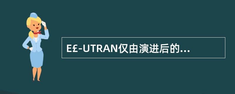 E£­UTRAN仅由演进后的eNB组成,eNB之间通过X2接口互联,E£­UTR