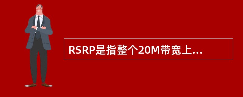 RSRP是指整个20M带宽上所有RE的接收功率强度之和。()