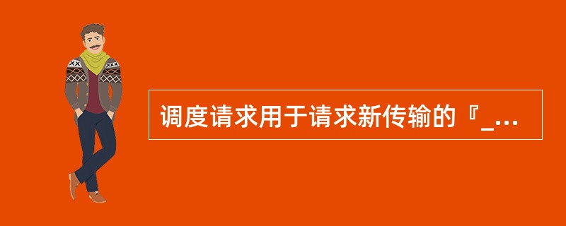 调度请求用于请求新传输的『____』资源。(Scheduling request