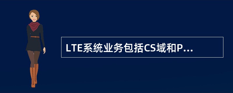 LTE系统业务包括CS域和PS域业务,CSFB就是一种CS业务。()