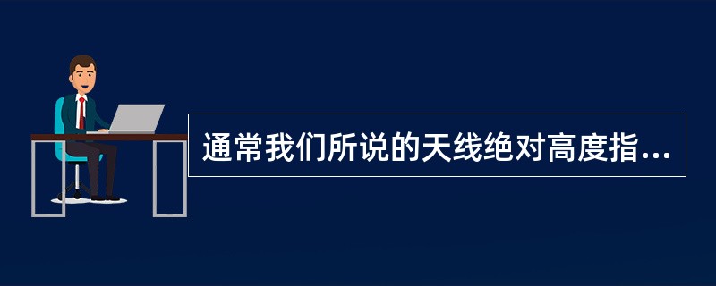 通常我们所说的天线绝对高度指的是天线的挂高加上天线所在铁塔海拔与覆盖区域的差值。