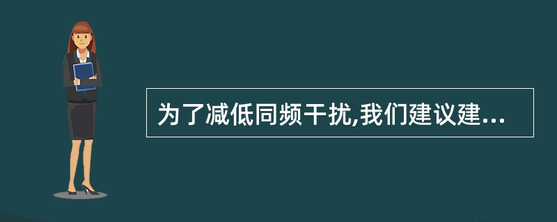 为了减低同频干扰,我们建议建筑物采用单层一个频点,双层一个频点异频组网。() -