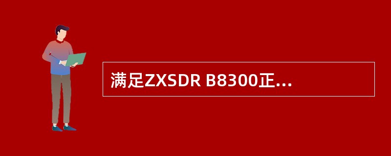 满足ZXSDR B8300正常工作的供电需求是:£­48V DC(变化范围为£­
