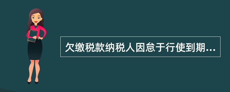 欠缴税款纳税人因怠于行使到期债权,或者放弃到期债权,或者无偿转让财产或者以明显不