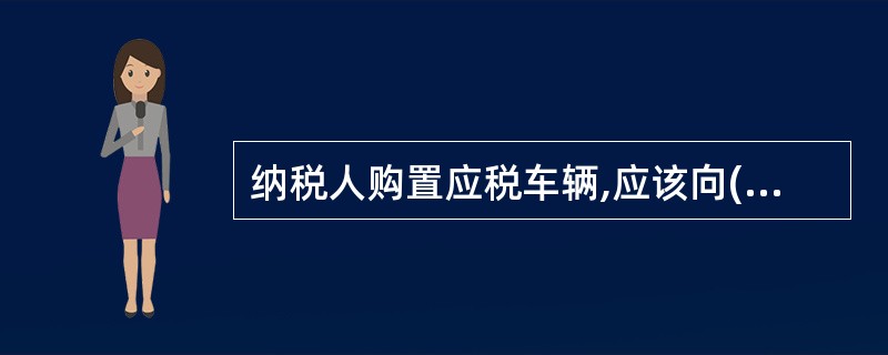 纳税人购置应税车辆,应该向( )的主管税务机构申报纳税。