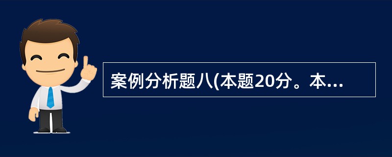 案例分析题八(本题20分。本题为选答题,在案例分析题八、案例分析题九中应选一题作