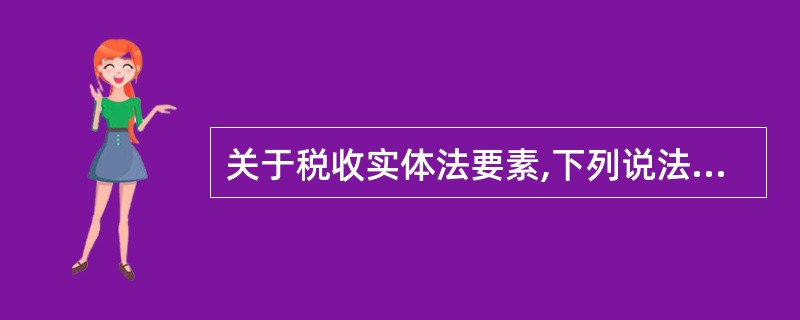 关于税收实体法要素,下列说法中正确的是()。