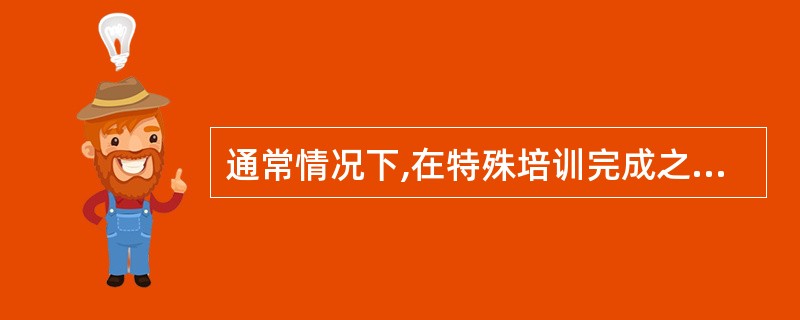 通常情况下,在特殊培训完成之后,企业要( )。