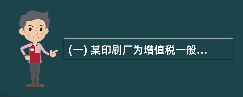 (一) 某印刷厂为增值税一般纳税人,主营书刊、写字本等印刷业务。2006年7月有