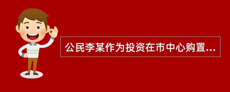 公民李某作为投资在市中心购置两套商品房,共计200万元,5年后将这两套商品房以2