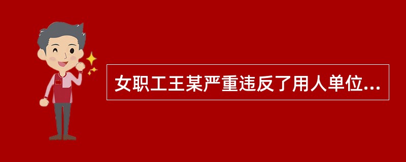 女职工王某严重违反了用人单位依法制定的规章制度,但其已怀孕6个月,用人单位( )