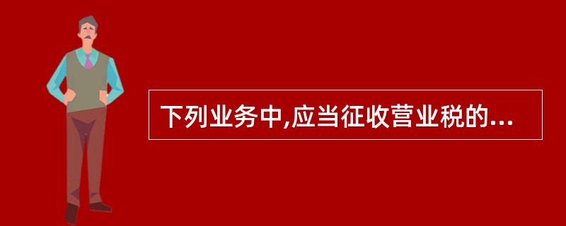 下列业务中,应当征收营业税的是()。