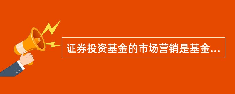 证券投资基金的市场营销是基金销售机构从市场和客户需要出发所进行的基金产品设计、销