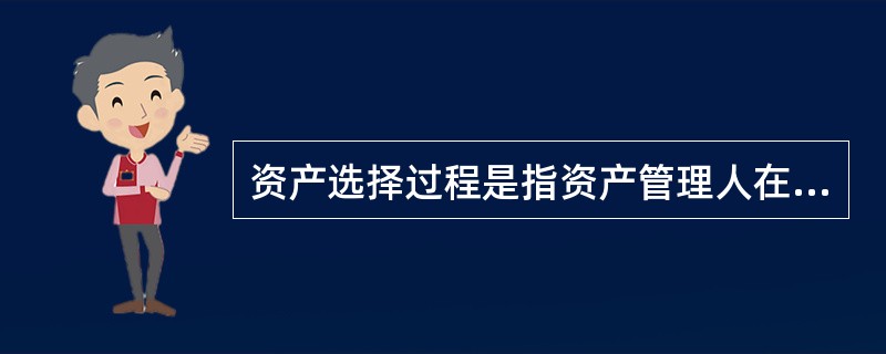 资产选择过程是指资产管理人在资产配置的基础上,确定自身投资策略,并据此构造投资组