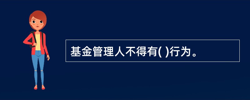 基金管理人不得有( )行为。