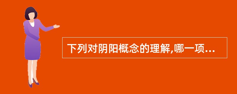 下列对阴阳概念的理解,哪一项是错误的( )。