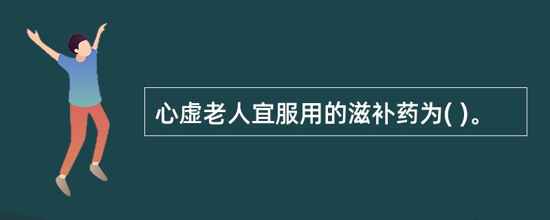 心虚老人宜服用的滋补药为( )。