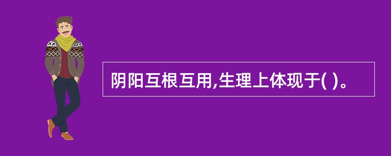 阴阳互根互用,生理上体现于( )。