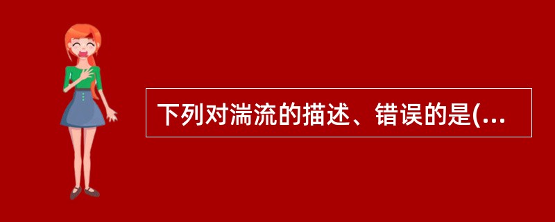 下列对湍流的描述、错误的是(选择三项)A、流体速度多变方向不变B、流体的速度及方