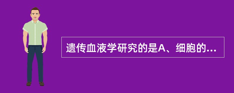 遗传血液学研究的是A、细胞的增殖B、血液中的有形成分形态C、血细胞免疫和体液免疫