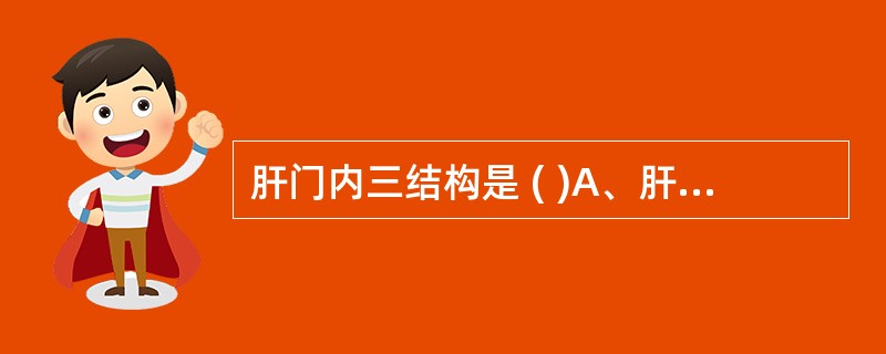 肝门内三结构是 ( )A、肝动脉、肝静脉和肝门B、门静脉、肝动脉和胆总管C、脾静