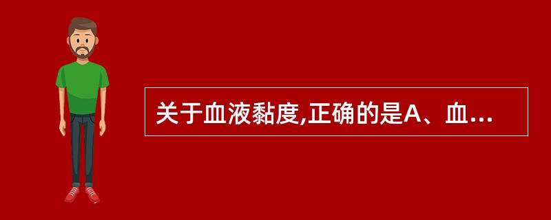 关于血液黏度,正确的是A、血浆中纤维蛋白原、球蛋白以及血脂增高均可使血液黏度增高