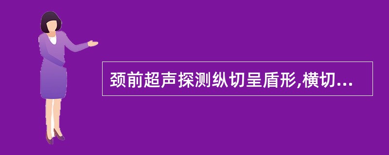 颈前超声探测纵切呈盾形,横切呈蝶形的腺体是A、腮腺B、甲状腺C、舌下腺D、甲状旁