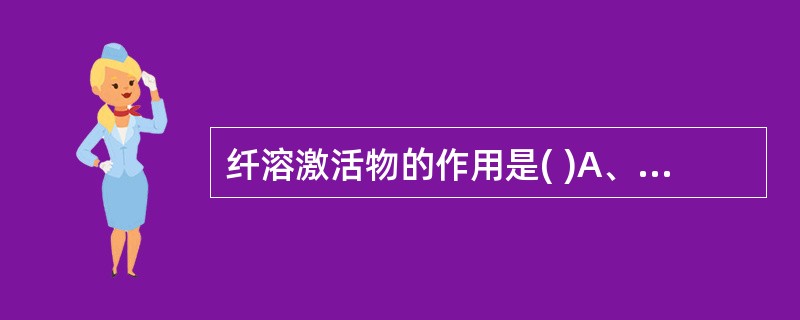 纤溶激活物的作用是( )A、使纤维蛋白原变为纤维蛋白原降解产物B、使纤维蛋白变为