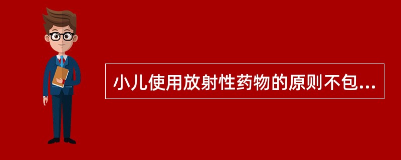 小儿使用放射性药物的原则不包括A、儿童可根据需要首先考虑选择放射性核素显像方法B