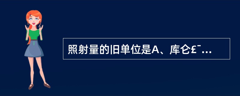 照射量的旧单位是A、库仑£¯千克(C·kg)B、伦琴(R)C、库仑£¯(千克·秒