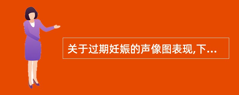 关于过期妊娠的声像图表现,下列哪项不正确 ( )A、胎盘老化B、易发生胎儿窘迫C