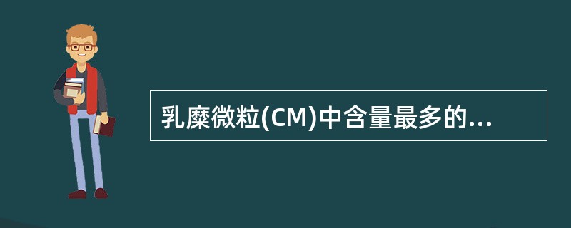 乳糜微粒(CM)中含量最多的是A、脂肪酸B、胆固醇C、磷酯D、蛋白质E、甘油三酯